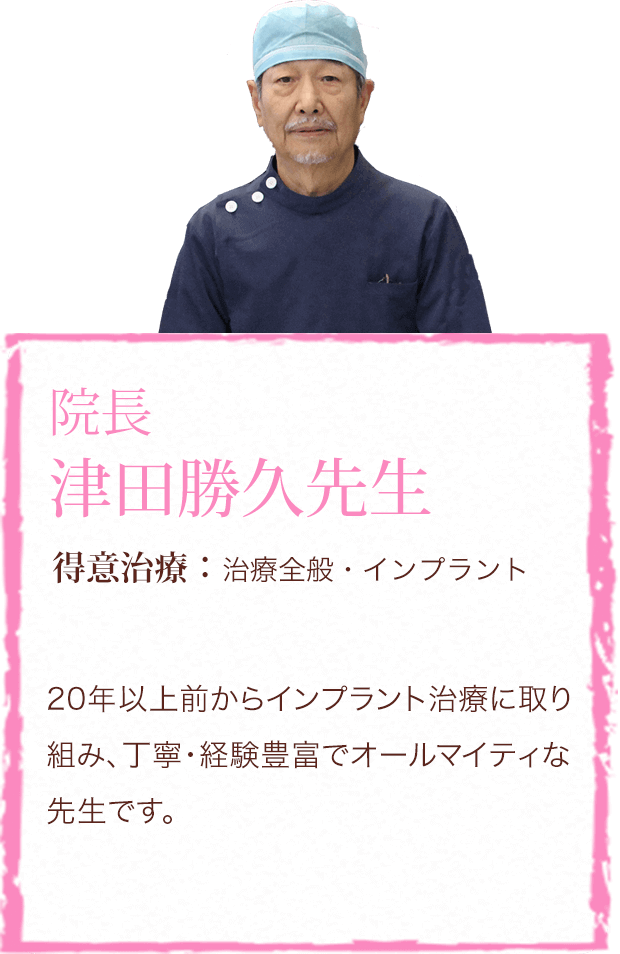 院長 津田勝久先生　得意治療：治療全般・インプラント　20年以上前からインプラント治療に取り組み、丁寧・経験豊富でオールマイティな先生です。