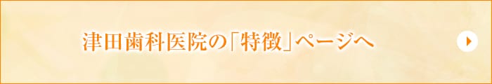 津田歯科医院の「特徴」ページへ