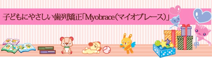 子どもにやさしい歯列矯正「Myobrace（マイオブレース）矯正」