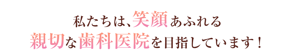 私たちは、笑顔あふれる親切な歯科医院を目指しています！